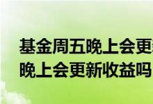 基金周五晚上会更新当天的收益吗 基金周五晚上会更新收益吗
