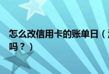 怎么改信用卡的账单日（汉口银行信用卡的账单日可以修改吗？）