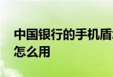 中国银行的手机盾怎么安装 中国银行手机盾怎么用