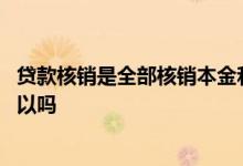 贷款核销是全部核销本金和利息吗 被核销的贷款只还本金可以吗