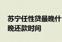 苏宁任性贷最晚什么时候还款 苏宁任性贷最晚还款时间