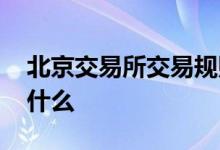 北京交易所交易规则 北京交易所交易规则是什么 