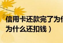 信用卡还款完了为什么还扣钱（信用卡还清了为什么还扣钱）