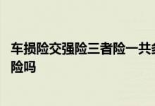 车损险交强险三者险一共多少钱 三责险是什么意思包括车损险吗