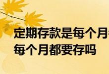 定期存款是每个月都能取利息吗 定期存款是每个月都要存吗