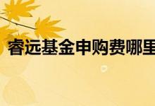 睿远基金申购费哪里便宜 睿远基金怎么销户