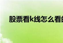 股票看k线怎么看的 股票看k线怎么买卖