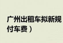 广州出租车拟新规（快来看看这8种情况可拒付车费）