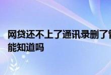 网贷还不上了通讯录删了管用吗 我把通讯录删了网贷的人还能知道吗