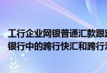 工行企业网银普通汇款跟跨行快汇 工商银行：工行个人网上银行中的跨行快汇和跨行汇款有什么区别