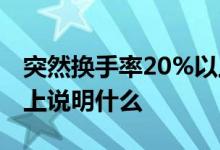 突然换手率20%以上说明什么 换手率20%以上说明什么
