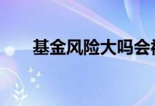 基金风险大吗会被套吗 基金风险大吗