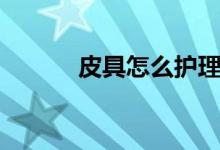 皮具怎么护理（皮具怎么护理）