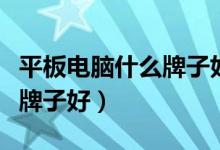 平板电脑什么牌子好性价比高（平板电脑什么牌子好）