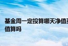 基金周一定投算哪天净值买入的 定投基金是按首次买入的净值算吗