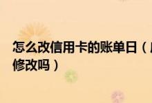 怎么改信用卡的账单日（威海商业银行信用卡的账单日可以修改吗）