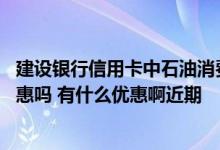 建设银行信用卡中石油消费优惠 建设银行的信用卡消费有优惠吗 有什么优惠啊近期