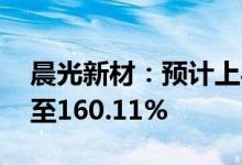 晨光新材：预计上半年净利同比增147.72%至160.11%