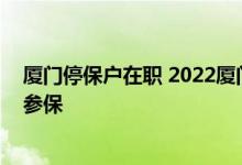 厦门停保户在职 2022厦门外地户籍人员被停保后如何继续参保 