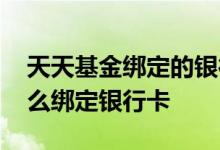 天天基金绑定的银行卡怎么解除 天天基金怎么绑定银行卡