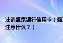 注销盛京银行信用卡（盛京银行信用卡到期怎么换卡？需要注意什么？）