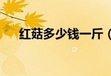 红菇多少钱一斤（2020红菇价格行情）