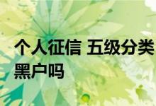个人征信 五级分类 损失 征信五级分类损失是黑户吗