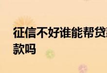 征信不好谁能帮贷款 征信差可以办理助学贷款吗