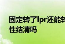 固定转了lpr还能转回去吗 转lpr后可以一次性结清吗