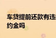 车贷提前还款有违约金嘛 车贷提前还款有违约金吗