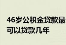 46岁公积金贷款最多能贷几年 女士46岁买房可以贷款几年