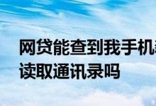 网贷能查到我手机新的通讯录吗 网贷会一直读取通讯录吗