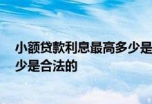 小额贷款利息最高多少是合法的2021 小额贷款利息最高多少是合法的