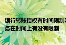 银行转账授权有时间限制吗 中国银行：转账汇划中待授权业务在时间上有没有限制