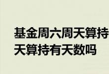 基金周六周天算持有天数吗 基金星期六星期天算持有天数吗