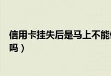 信用卡挂失后是马上不能使用了吗（信用卡挂失后还能使用吗）