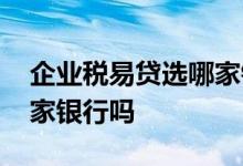 企业税易贷选哪家银行 企业税易贷可以做两家银行吗