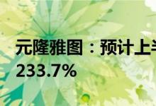 元隆雅图：预计上半年净利同比增198.58%-233.7%