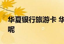 华夏银行旅游卡 华夏银行旅游卡额度多少钱呢