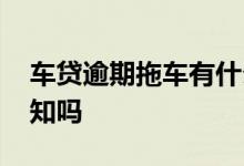 车贷逾期拖车有什么费用 车贷逾期拖车有通知吗