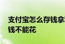 支付宝怎么存钱拿利息是多少 支付宝怎么存钱不能花