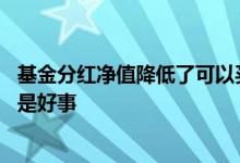 基金分红净值降低了可以买入吗 基金分红后净值降低了是不是好事