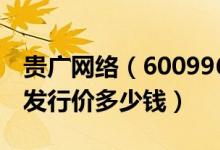 贵广网络（600996）发行价多少（贵广网络发行价多少钱）