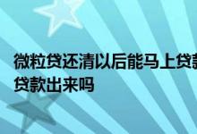 微粒贷还清以后能马上贷款出来吗 微粒贷还清之后马上可以贷款出来吗