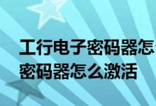 工行电子密码器怎么激活码忘记了 工行电子密码器怎么激活