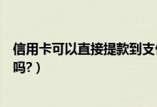 信用卡可以直接提款到支付宝吗（信用卡可以提现到支付宝吗?）