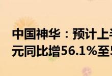 中国神华：预计上半年净利406亿元至416亿元同比增56.1%至59.9%
