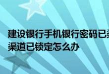 建设银行手机银行密码已渠道锁定怎么办 建行手机银行密码渠道已锁定怎么办