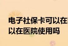 电子社保卡可以在医院挂号吗 电子社保卡可以在医院使用吗