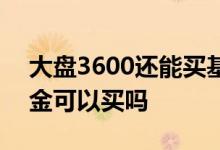 大盘3600还能买基金吗 大盘3600点指数基金可以买吗